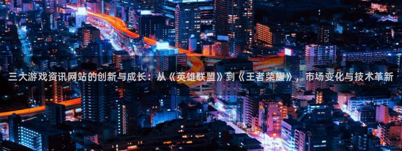 高德娱乐开户测速：三大游戏资讯网站的创新与成长：从《英雄联盟
