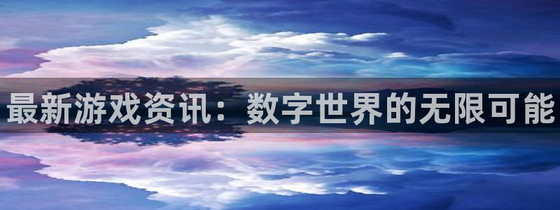 高德娱乐网页登录入口下载：最新游戏资讯：数字世界的无限可能
