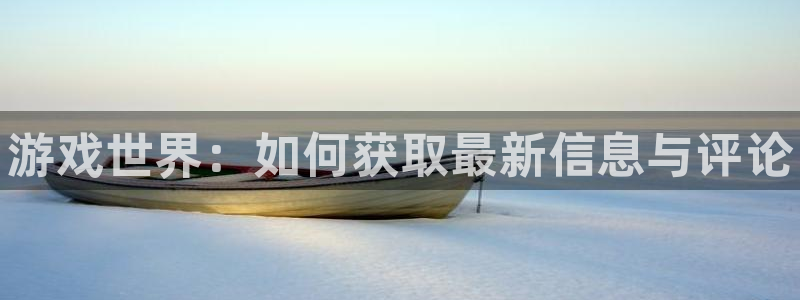 高德娱乐登录网址：游戏世界：如何获取最新信息与评论