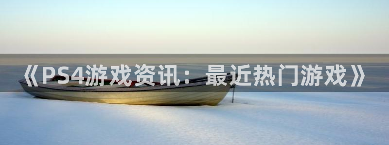 高德娱乐平台：《PS4游戏资讯：最近热门游戏》