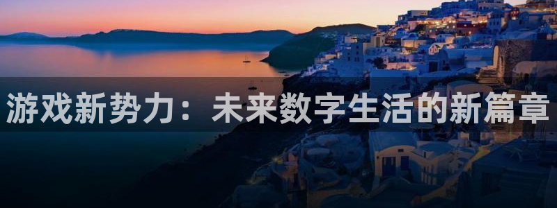 手机版高德娱乐客户端下载：游戏新势力：未来数字生活的新篇章