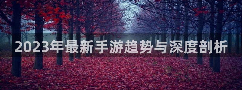高德娱乐平台注册开户：2023年最新手游趋势与深度剖析