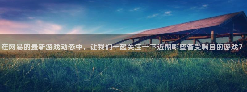 高德娱乐科技：在网易的最新游戏动态中，让我们一起关注一下近期