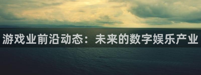 高德娱乐注册开户：游戏业前沿动态：未来的数字娱乐产业