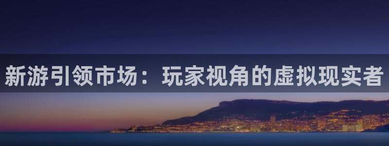 高德娱乐注册官方登录app：新游引领市场：玩家视角的虚拟现实